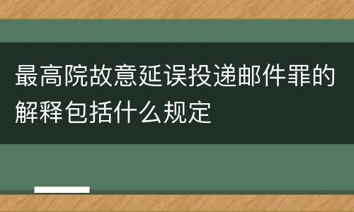 最高院故意延误投递邮件罪的解释包括什么规定