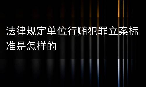 法律规定单位行贿犯罪立案标准是怎样的
