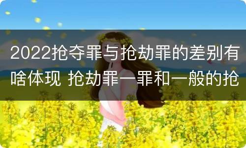 2022抢夺罪与抢劫罪的差别有啥体现 抢劫罪一罪和一般的抢劫罪