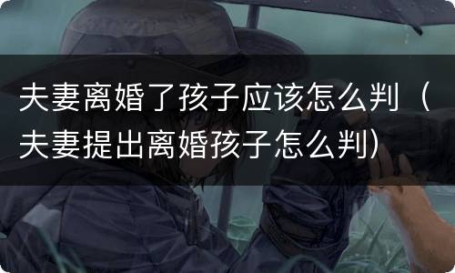 夫妻离婚了孩子应该怎么判（夫妻提出离婚孩子怎么判）