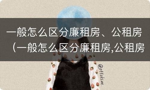 一般怎么区分廉租房、公租房（一般怎么区分廉租房,公租房呢）