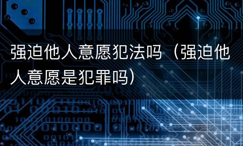 强迫他人意愿犯法吗（强迫他人意愿是犯罪吗）