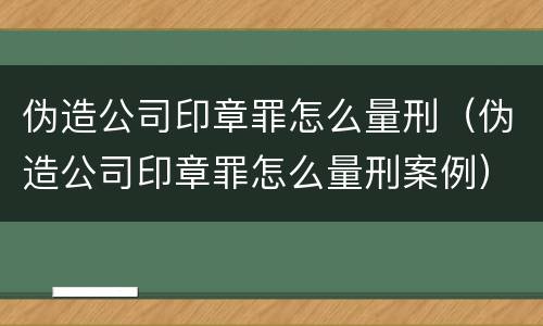 伪造公司印章罪怎么量刑（伪造公司印章罪怎么量刑案例）