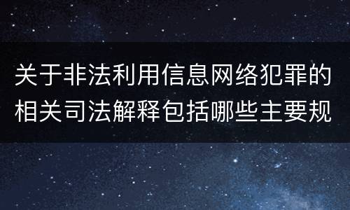 关于非法利用信息网络犯罪的相关司法解释包括哪些主要规定