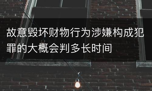故意毁坏财物行为涉嫌构成犯罪的大概会判多长时间