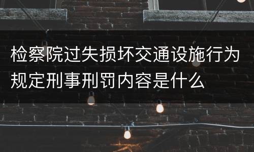检察院过失损坏交通设施行为规定刑事刑罚内容是什么