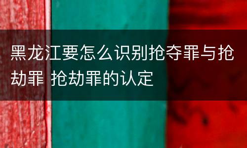 黑龙江要怎么识别抢夺罪与抢劫罪 抢劫罪的认定