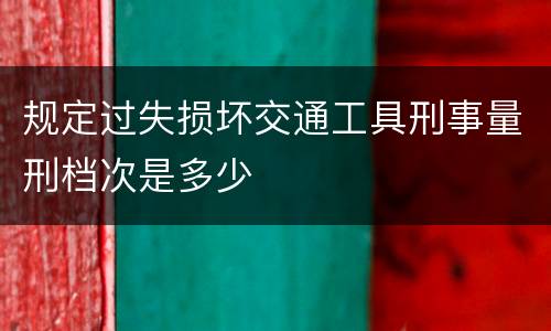 规定过失损坏交通工具刑事量刑档次是多少