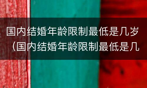 国内结婚年龄限制最低是几岁（国内结婚年龄限制最低是几岁了）