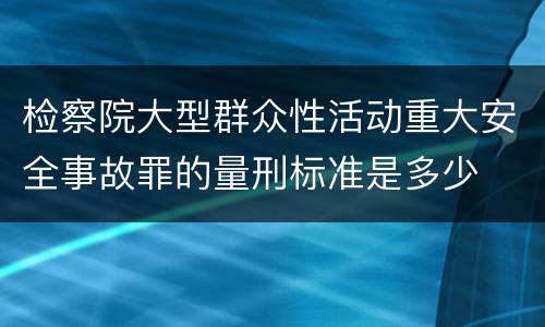 检察院大型群众性活动重大安全事故罪的量刑标准是多少