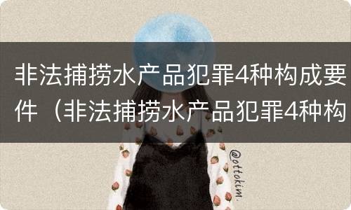 非法捕捞水产品犯罪4种构成要件（非法捕捞水产品犯罪4种构成要件包括）