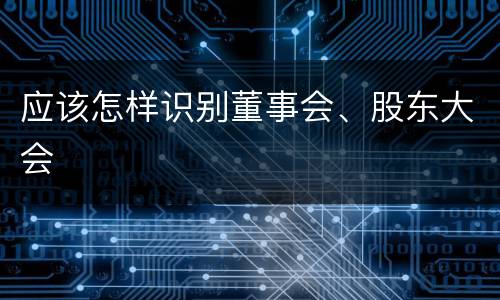 应该怎样识别董事会、股东大会