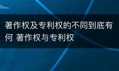 著作权及专利权的不同到底有何 著作权与专利权