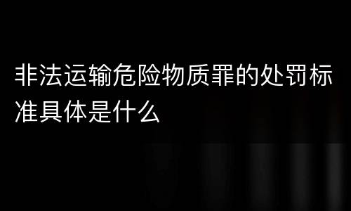 非法运输危险物质罪的处罚标准具体是什么