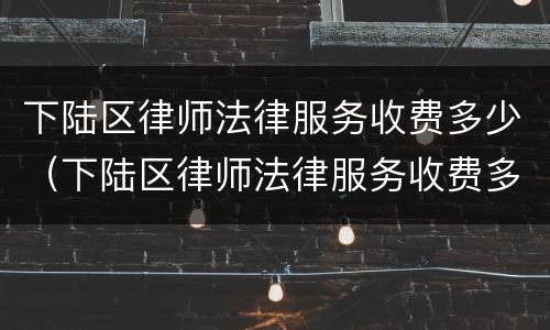 下陆区律师法律服务收费多少（下陆区律师法律服务收费多少钱）