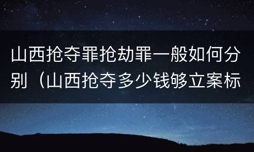 山西抢夺罪抢劫罪一般如何分别（山西抢夺多少钱够立案标准）