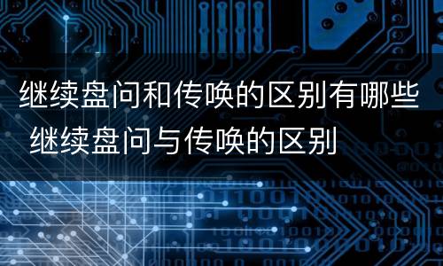 继续盘问和传唤的区别有哪些 继续盘问与传唤的区别