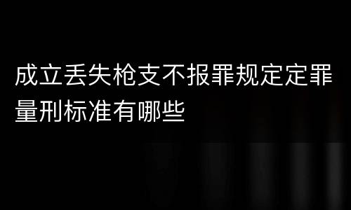 成立丢失枪支不报罪规定定罪量刑标准有哪些