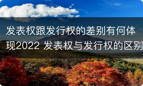 发表权跟发行权的差别有何体现2022 发表权与发行权的区别