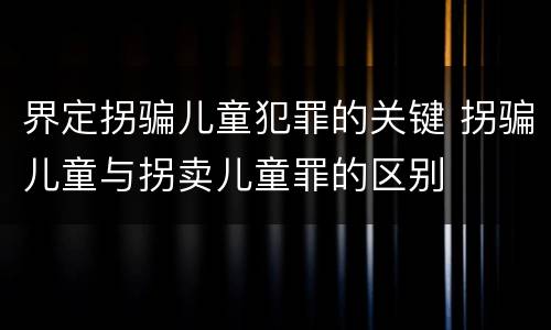 界定拐骗儿童犯罪的关键 拐骗儿童与拐卖儿童罪的区别