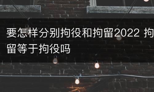 要怎样分别拘役和拘留2022 拘留等于拘役吗