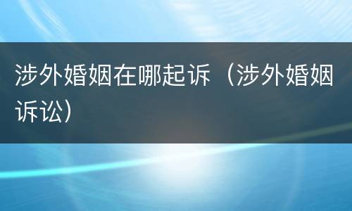 涉外婚姻在哪起诉（涉外婚姻诉讼）