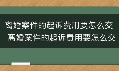 离婚案件的起诉费用要怎么交 离婚案件的起诉费用要怎么交呢