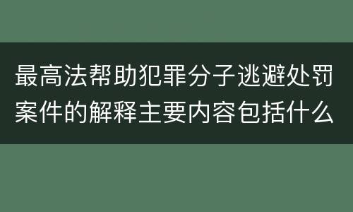 最高法帮助犯罪分子逃避处罚案件的解释主要内容包括什么