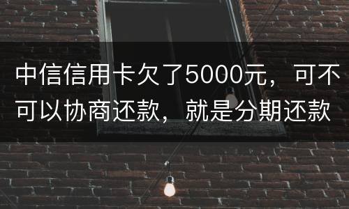 中信信用卡欠了5000元，可不可以协商还款，就是分期还款啊