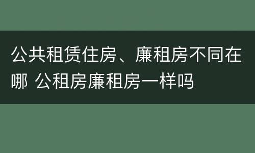 公共租赁住房、廉租房不同在哪 公租房廉租房一样吗