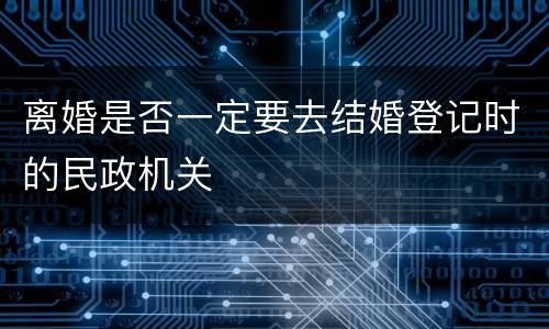 离婚是否一定要去结婚登记时的民政机关