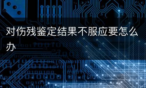 对伤残鉴定结果不服应要怎么办