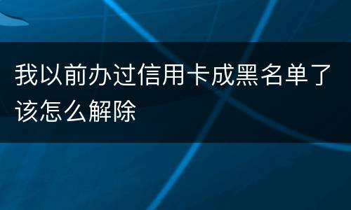 我以前办过信用卡成黑名单了该怎么解除