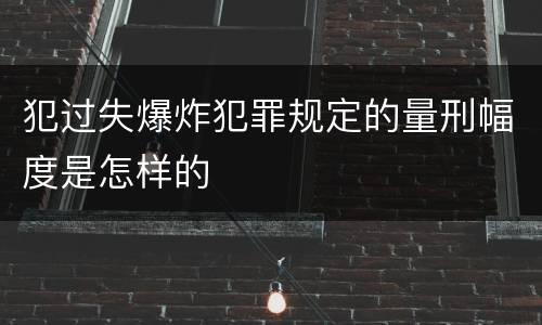 犯过失爆炸犯罪规定的量刑幅度是怎样的