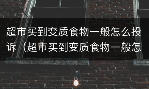 超市买到变质食物一般怎么投诉（超市买到变质食物一般怎么投诉商家）