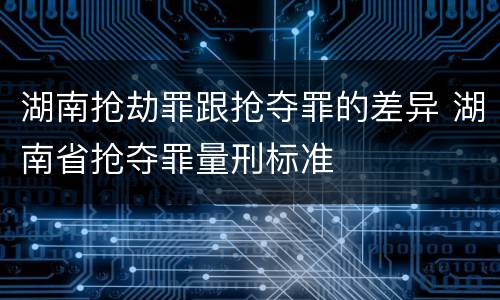 湖南抢劫罪跟抢夺罪的差异 湖南省抢夺罪量刑标准