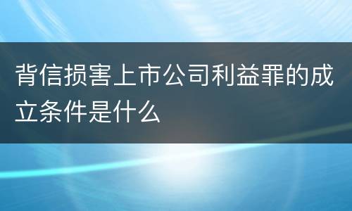 背信损害上市公司利益罪的成立条件是什么