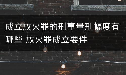 成立放火罪的刑事量刑幅度有哪些 放火罪成立要件