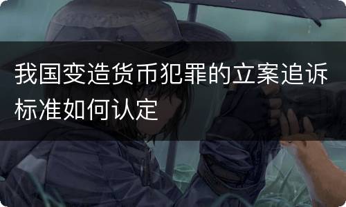 我国变造货币犯罪的立案追诉标准如何认定