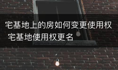 宅基地上的房如何变更使用权 宅基地使用权更名