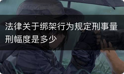 法律关于绑架行为规定刑事量刑幅度是多少