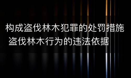 构成盗伐林木犯罪的处罚措施 盗伐林木行为的违法依据