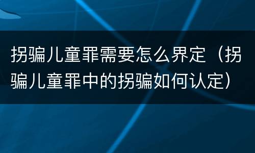 拐骗儿童罪需要怎么界定（拐骗儿童罪中的拐骗如何认定）