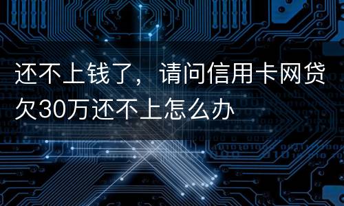 还不上钱了,请问信用卡网贷欠30万还不上怎么办 还不上钱了,请问信用卡网贷欠30万还不上怎么办