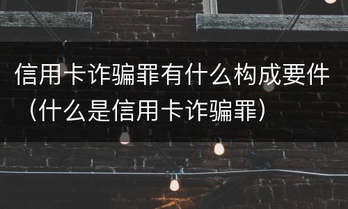 信用卡诈骗罪有什么构成要件(什么是信用卡诈骗罪) 信用卡诈骗罪有什么构成要件(什么是信用卡诈骗罪)