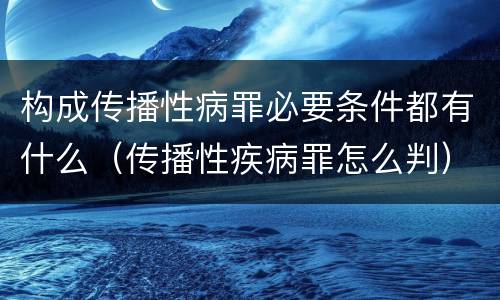 构成传播性病罪必要条件都有什么（传播性疾病罪怎么判）