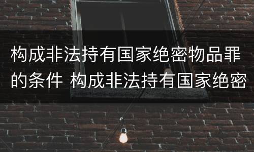 构成非法持有国家绝密物品罪的条件 构成非法持有国家绝密物品罪的条件是什么