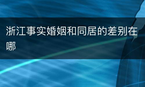 浙江事实婚姻和同居的差别在哪