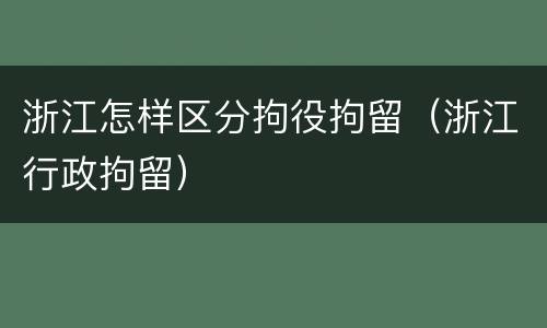 浙江怎样区分拘役拘留（浙江行政拘留）