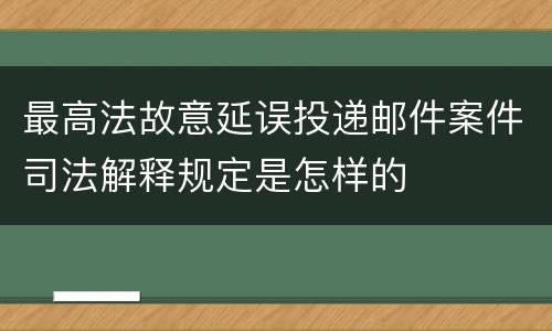 最高法故意延误投递邮件案件司法解释规定是怎样的